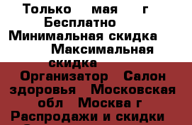 Только 20 мая 2017г.!  Бесплатно!!! › Минимальная скидка ­ 100 › Максимальная скидка ­ 100 › Организатор ­ Салон здоровья - Московская обл., Москва г. Распродажи и скидки » Скидки на услуги   . Московская обл.,Москва г.